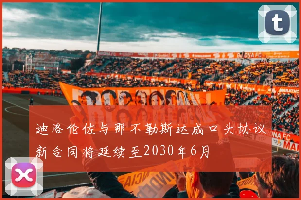 迪洛伦佐与那不勒斯达成口头协议新合同将延续至2030年6月