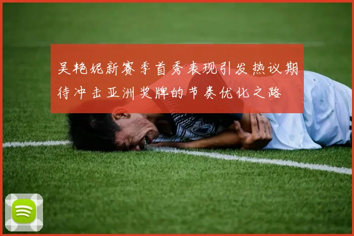 吴艳妮新赛季首秀表现引发热议期待冲击亚洲奖牌的节奏优化之路